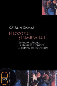 Title: Filozoful si umbra lui. Turnura gandirii la Martin Heidegger si Ludwig Wittgenstein, Author: Cioaba Catalin