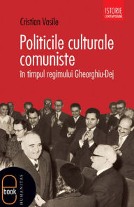 Title: Politicile culturale comuniste in timpul regimului Gheorghiu-Dej, Author: Vasile Cristian