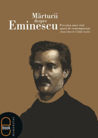 Title: Marturii despre Eminescu. Povestea unei vieti spusa de contemporani, Author: Cioaba Catalin