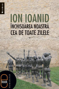 Title: Inchisoarea noastra cea de toate zilele, vol. I, Author: Ioanid Ion