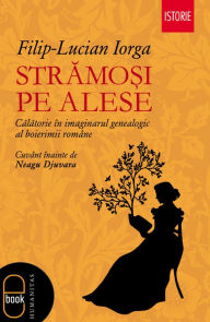 Title: Stramosi pe alese. Calatorie in imaginarul genealogic al boierimii romane, Author: Iorga Filip-Lucian