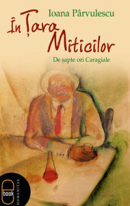 Title: In Tara Miticilor. De sapte ori Caragiale, Author: Parvulescu Ioana