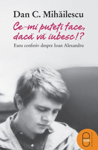 Title: Ce-mi puteti face daca va iubesc: eseu confesiv despre Ioan Alexandru, Author: C. Dan