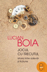 Title: Jocul cu trecutul: istoria intre adevar si fictiune, Author: Boia Lucian