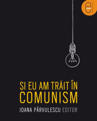Title: Si eu am trait in comunism, Author: Parvulescu Ioana
