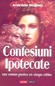 Title: Confesiuni ipotecate sau roman pentru un singur cititor, Author: Andrada Bogdan