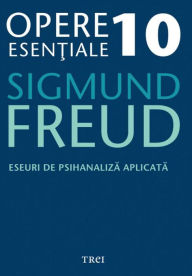 Title: Opere esentiale, vol. 10 - Eseuri de psihanaliza aplicata, Author: Sigmund Freud