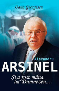 Title: Alexandru Arsinel. Si a fost mana lui Dumnezeu..., Author: Oana Georgescu