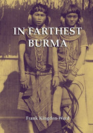 Title: In Farthest Burma: The Record of an Arduous Journey of Exploration and Research through the Unknown Frontier Territory of Burma and Tibet, Author: Frank Kingdon-Ward