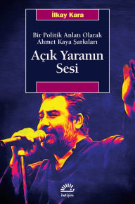 Title: Açik Yaranin Sesi: Bir Politik Anlati Olarak Ahmet Kaya Sarkilari, Author: Ilkay Kara