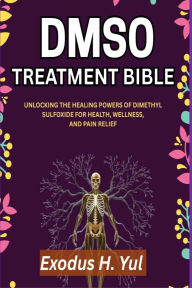 Title: Dmso Treatment Bible: Unlocking the Healing Powers of Dimethyl Sulfoxide for Health, Wellness, and Pain Relief, Author: Exodus H Yul