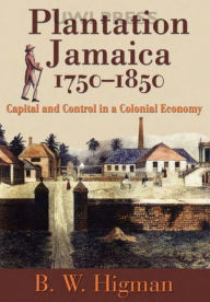 Title: Plantation Jamaica, 1750-1850: Capital and Control in a Colonial Economy, Author: B.W.  Higman