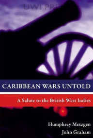 Title: Caribbean Wars Untold: A Salute to the British West Indies, Author: Humphrey Metzgen