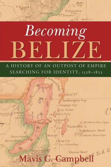 Becoming Belize: A History of an Outpost of Empire Searching for Identity, 1528-1823