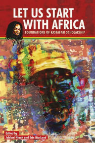 Title: Let Us Start With Africa: Foundations of Rastafari Scholarship, Author: Jahlani A.H. Niaah