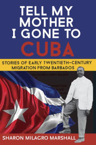 Title: Tell My Mother I Gone to Cuba: Stories of Early Twentieth-Century Migration from Barbados, Author: Sharon Milagro Marshall