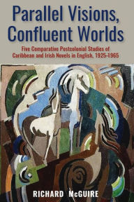 Title: Parallel Visions, Confluent Worlds: Five Comparative Postcolonial Studies of Caribbean and Irish Novels in English, 1925-1965, Author: Richard McGuire