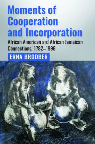 Title: Moments of Cooperation and Incorporation: African American and African Jamaican Connections, 1782-1996, Author: Erna Brodber