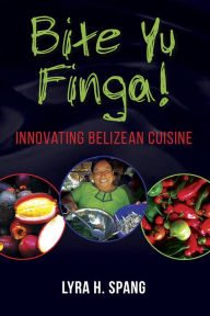 Title: Bite Yu Finga!: Innovating Belizean Cuisine, Author: Lyra H. Spang