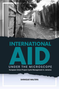 Title: International Aid Under the Microscope: European Union Project Cycle Management in Jamaica, Author: Shinique Walters