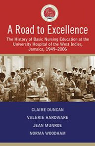 Title: A Road to Excellence: The History of Basic Nursing Education at the University Hospital of the West Indies, Jamaica, 1949-2006, Author: Claire Duncan