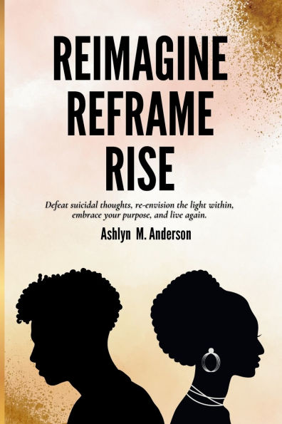 Reimagine...Reframe...Rise: Defeat suicidal thoughts, re-envision the light within, embrace your purpose, and live again.