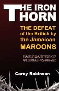 Title: The Iron Torn: The Defeat of the British by the Jamaican Maroons, Author: Carey Robinson