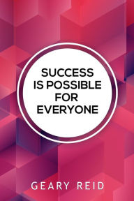 Title: Success Is Possible For Everyone: Lead yourself to success and lift up others around you by following the practical advice in this new book from family man and mentor Geary Reid., Author: Geary Reid