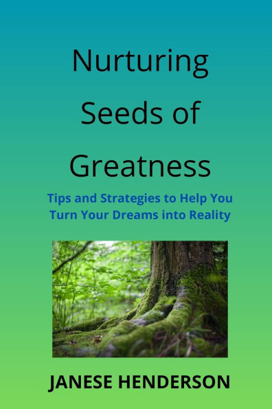 Nurturing Seeds of Greatness: Tips and Strategies to Help You Turn Your Dreams into Reality