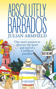 Title: Absolutely Barbados: One Man's Mission to Discover the Heart and Soul of a Caribbean Paradise, Author: Julian Armfield