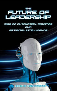 Title: The Future of Leadership: Rise of Automation, Robotics and Artificial Intelligence, Author: Brigette Tasha Hyacinth