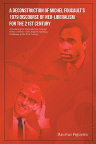 Title: A Deconstruction of Michel Foucault's 1979 Discourse of Neo-Liberalism for the 21st Century, Author: Daurius Figueira