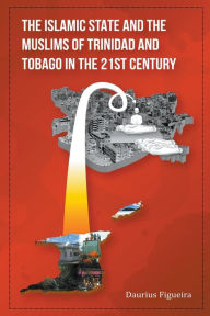 Title: The Islamic State and the Muslims of Trinidad and Tobago in the 21st Century, Author: Daurius Figueira
