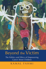 Title: Beyond The Victim: The Politics and Ethics of Empowering Cairo's Street Children, Author: Kamal Fahmi