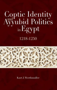 Title: Coptic Identity and Ayyubid Politics in Egypt 1218-1250, Author: Kurt J. Werthmuller