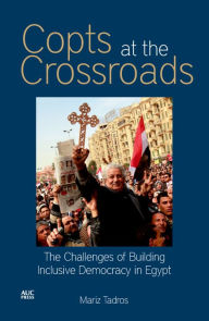 Title: Copts at the Crossroads: The Challenges of Building Inclusive Democracy in Egypt, Author: Mariz Tadros