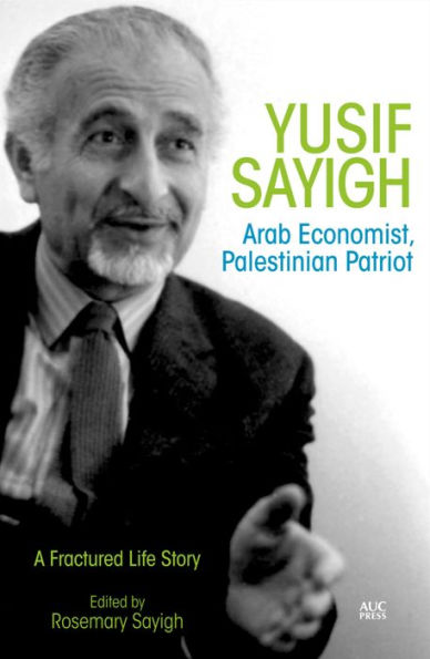 Yusif Sayigh: Arab Economist and Palestinian Patriot: A Fractured Life Story
