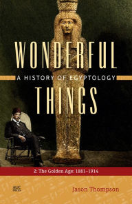 Title: Wonderful Things: A History of Egyptology: 2: The Golden Age: 1881-1914, Author: Jason Thompson