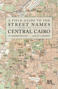 Title: A Field Guide to the Street Names of Central Cairo, Author: Humphrey Davies