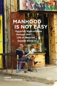 Title: Manhood Is Not Easy: Egyptian Masculinities through the Life of Musician Sayyid Henkish, Author: Karin van Nieuwkerk