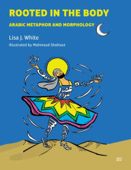 Title: Rooted in the Body: Arabic Metaphor and Morphology, Author: Lisa J. White
