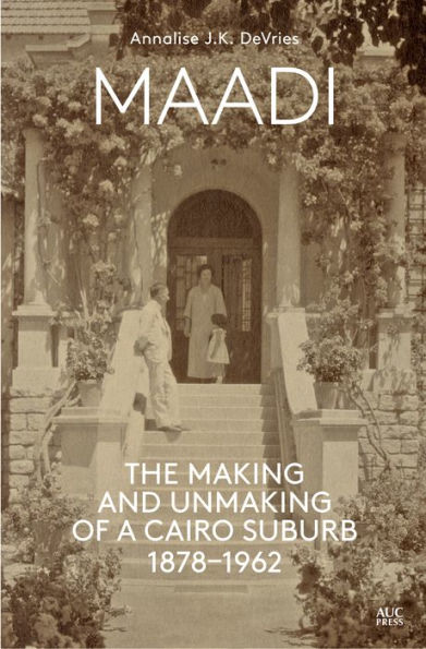 Maadi: The Making and Unmaking of a Cairo Suburb, 1878-1962