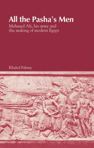 Title: All the Pasha's Men: Mehmed Ali, his Army and the Making of Modern Egypt / Edition 2, Author: Khaled Fahmy