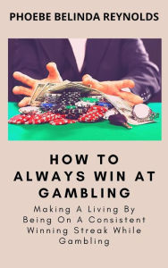 Title: How To Always Win At Gambling: Making A Living By Being On A Consistent Winning Streak While Gambling, Author: PHOEBE BELINDA REYNOLDS