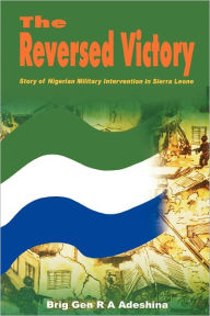 Title: The Reversed Victory: Story of Nigerian Military Intervention in Sierra Leone, Author: R a Adeshina