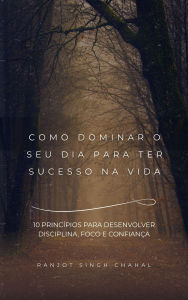 Title: Como Dominar O Seu Dia Para Ter Sucesso Na Vida: 10 Princípios Para Desenvolver Disciplina, Foco E Confiança, Author: Ranjot Singh Chahal