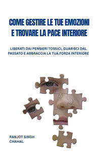 Title: Come Gestire Le Tue Emozioni E Trovare La Pace Interiore: Liberati Dai Pensieri Tossici, Guarisci Dal Passato E Abbraccia La Tua Forza Interiore, Author: Ranjot Singh Chahal