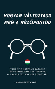 Title: HOGYAN VÁLTOZTASD MEG A NÉZOPONTOD: TÖRD ÁT A MENTÁLIS GÁTAKAT, ÉPÍTS ÖNBIZALMAT ÉS TEREMTS OLYAN ÉLETET, AMILYET SZERETNÉL, Author: Amanpreet Kaur