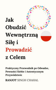 Title: Jak Obudzic Wewnetrzna Sile i Prowadzic z Celem: Praktyczny Przewodnik po Odwadze, Pewnosci Siebie i Autentycznym Przywództwie, Author: Ranjot Singh Chahal