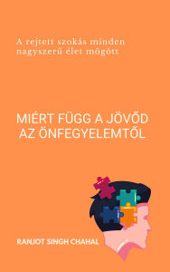 Title: Miért függ a jövod az önfegyelemtol: A rejtett szokás minden nagyszeru élet mögött, Author: Ranjot Singh Chahal